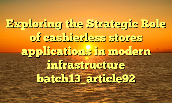 Exploring the Strategic Role of cashierless stores applications in modern infrastructure batch13_article92