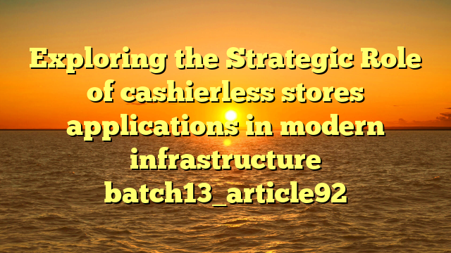 Exploring the Strategic Role of cashierless stores applications in modern infrastructure batch13_article92