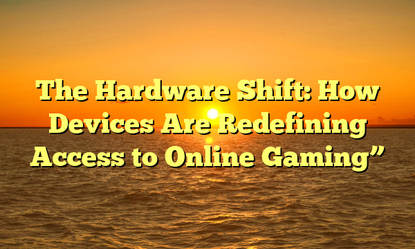 The Hardware Shift: How Devices Are Redefining Access to Online Gaming”