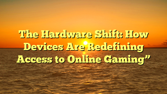 The Hardware Shift: How Devices Are Redefining Access to Online Gaming”