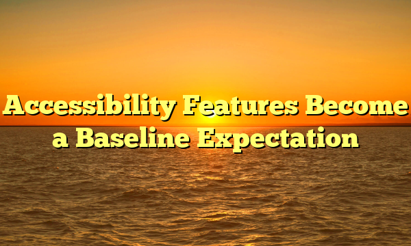 Accessibility Features Become a Baseline Expectation
