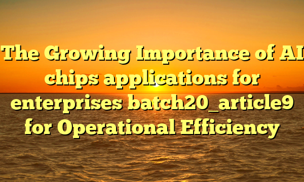 The Growing Importance of AI chips applications for enterprises batch20_article9 for Operational Efficiency