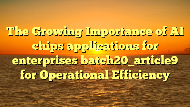 The Growing Importance of AI chips applications for enterprises batch20_article9 for Operational Efficiency