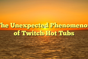 The Unexpected Phenomenon of Twitch Hot Tubs