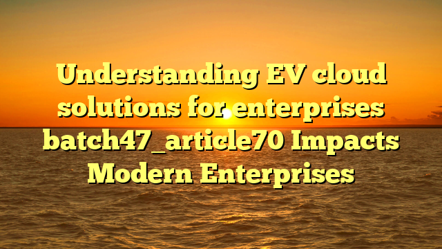 Understanding EV cloud solutions for enterprises batch47_article70 Impacts Modern Enterprises