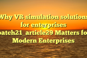 Why VR simulation solutions for enterprises batch21_article29 Matters for Modern Enterprises