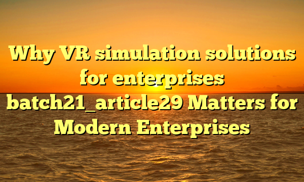 Why VR simulation solutions for enterprises batch21_article29 Matters for Modern Enterprises