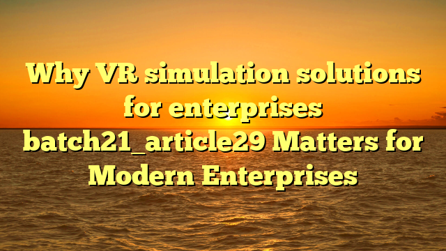 Why VR simulation solutions for enterprises batch21_article29 Matters for Modern Enterprises