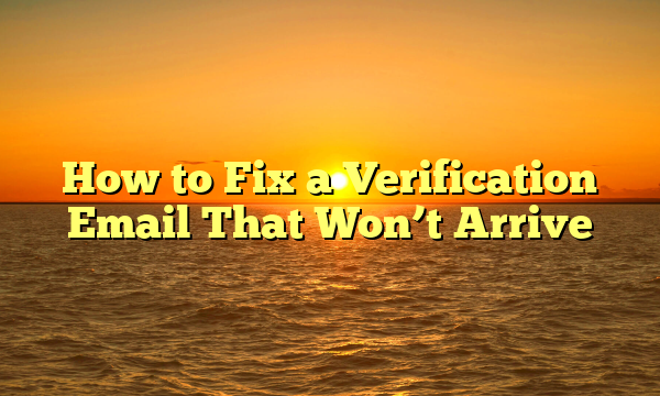 How to Fix a Verification Email That Won’t Arrive