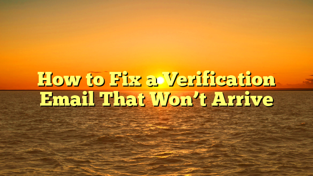 How to Fix a Verification Email That Won’t Arrive