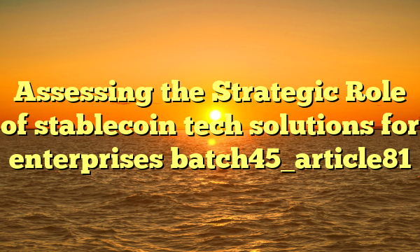 Assessing the Strategic Role of stablecoin tech solutions for enterprises batch45_article81