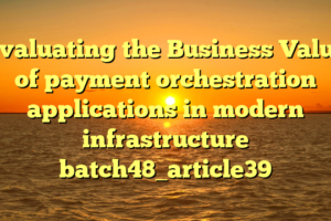 Evaluating the Business Value of payment orchestration applications in modern infrastructure batch48_article39