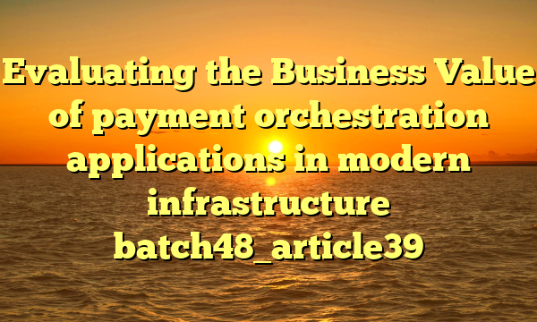 Evaluating the Business Value of payment orchestration applications in modern infrastructure batch48_article39