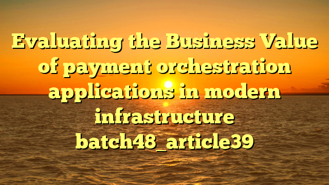 Evaluating the Business Value of payment orchestration applications in modern infrastructure batch48_article39