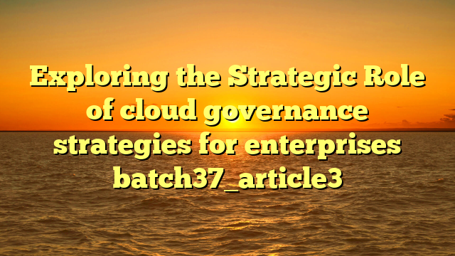 Exploring the Strategic Role of cloud governance strategies for enterprises batch37_article3