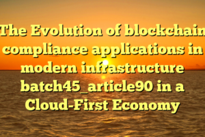 The Evolution of blockchain compliance applications in modern infrastructure batch45_article90 in a Cloud-First Economy