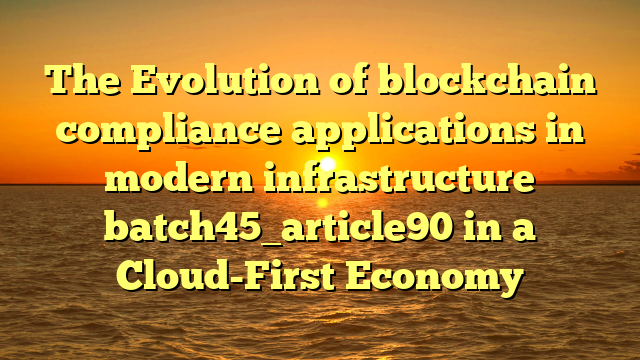 The Evolution of blockchain compliance applications in modern infrastructure batch45_article90 in a Cloud-First Economy