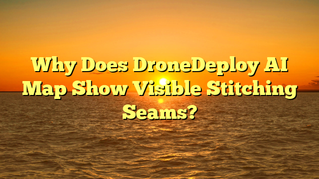 Why Does DroneDeploy AI Map Show Visible Stitching Seams?